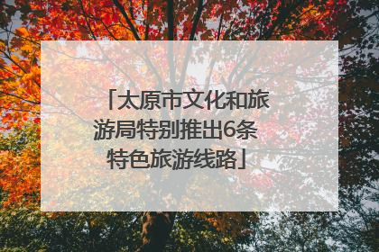 太原市文化和旅游局特别推出6条特色旅游线路