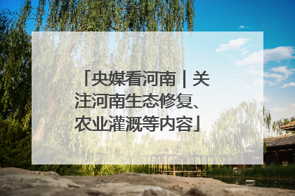 央媒看河南｜关注河南生态修复、农业灌溉等内容