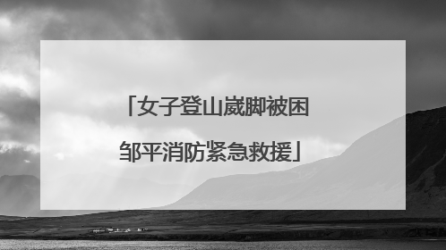 女子登山崴脚被困 邹平消防紧急救援
