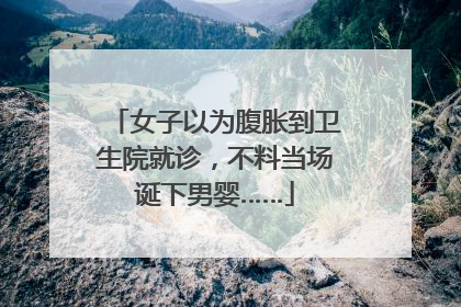 女子以为腹胀到卫生院就诊，不料当场诞下男婴……