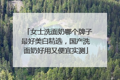 女士洗面奶哪个牌子最好美白精选，国产洗面奶好用又便宜实测