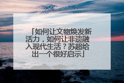 如何让文物焕发新活力，如何让非遗融入现代生活？苏超给出一个很好启示