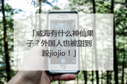 威海有什么神仙果子？外国人也被甜到跺jiojio！
