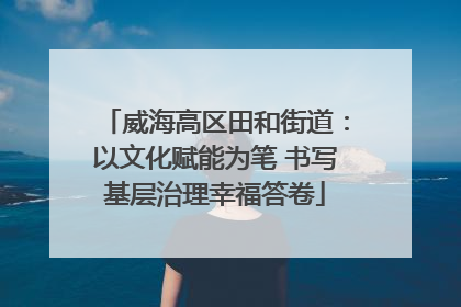 威海高区田和街道：以文化赋能为笔 书写基层治理幸福答卷