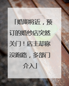 婚期将近，预订的婚纱店突然关门！店主却称没跑路，多部门介入