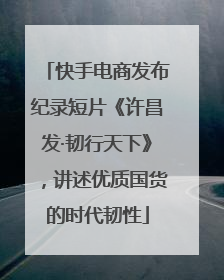 快手电商发布纪录短片《许昌发·韧行天下》，讲述优质国货的时代韧性