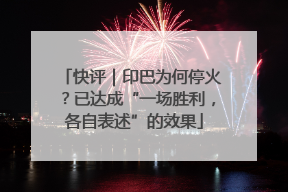 快评｜印巴为何停火？已达成“一场胜利，各自表述”的效果