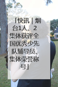 快讯｜烟台1人、2集体获评全国优秀少先队辅导员、集体荣誉称号