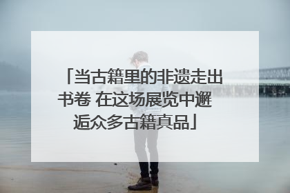 当古籍里的非遗走出书卷 在这场展览中邂逅众多古籍真品