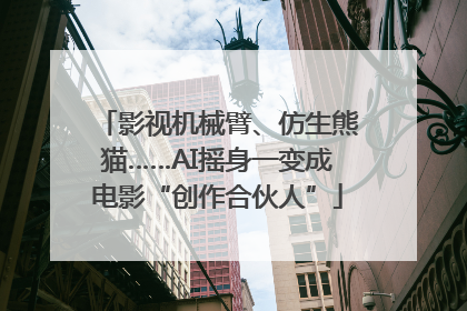 影视机械臂、仿生熊猫……AI摇身一变成电影“创作合伙人”