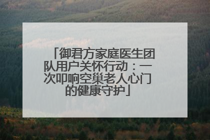 御君方家庭医生团队用户关怀行动：一次叩响空巢老人心门的健康守护
