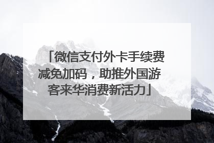 微信支付外卡手续费减免加码，助推外国游客来华消费新活力