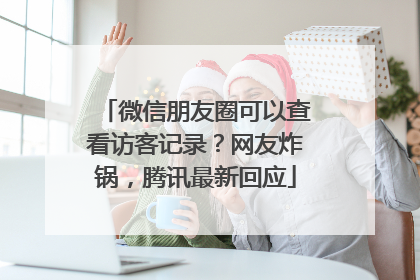 微信朋友圈可以查看访客记录？网友炸锅，腾讯最新回应