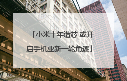 小米十年造芯 或开启手机业新一轮角逐