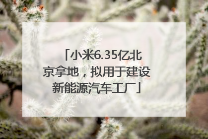 小米6.35亿北京拿地，拟用于建设新能源汽车工厂