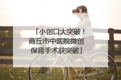 小创口大突破！商丘市中医院微创保肾手术获突破