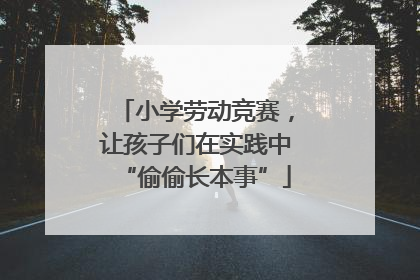 小学劳动竞赛，让孩子们在实践中“偷偷长本事”