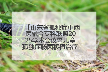 山东省孤独症中西医融合专科联盟2025学术会议暨儿童孤独症肠菌移植治疗技术培训举办