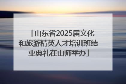 山东省2025届文化和旅游精英人才培训班结业典礼在山师举办