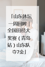 山东体坛一周回眸｜全国田径大奖赛（青岛站）山东队夺7金