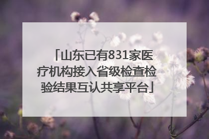 山东已有831家医疗机构接入省级检查检验结果互认共享平台