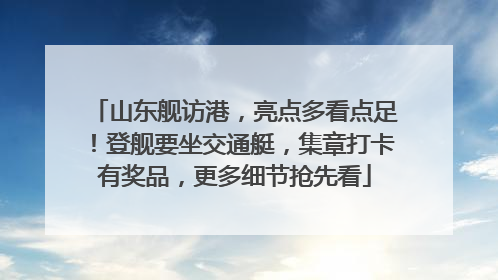 山东舰访港，亮点多看点足！登舰要坐交通艇，集章打卡有奖品，更多细节抢先看