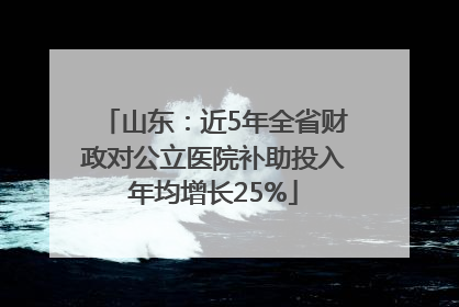 山东：近5年全省财政对公立医院补助投入年均增长25%