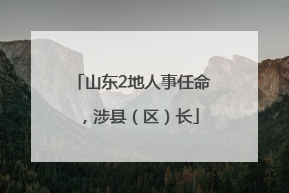 山东2地人事任命，涉县（区）长
