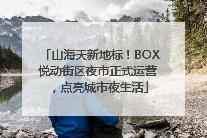 山海天新地标！BOX 悦动街区夜市正式运营，点亮城市夜生活