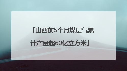 山西前5个月煤层气累计产量超60亿立方米