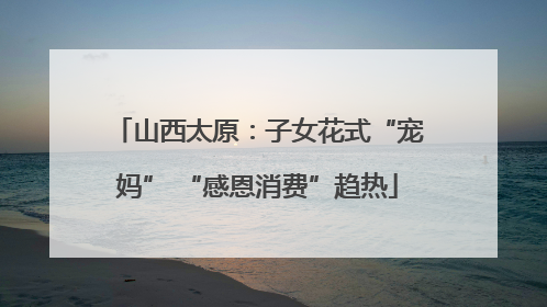 山西太原：子女花式“宠妈” “感恩消费”趋热