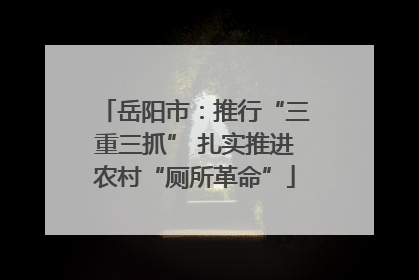 岳阳市：推行“三重三抓” 扎实推进农村“厕所革命”