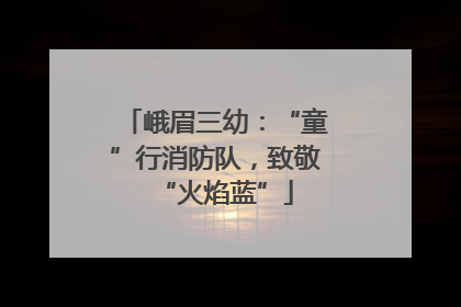 峨眉三幼：“童”行消防队，致敬“火焰蓝”