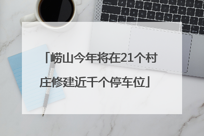 崂山今年将在21个村庄修建近千个停车位