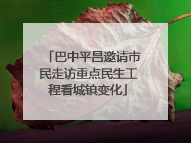 巴中平昌邀请市民走访重点民生工程看城镇变化