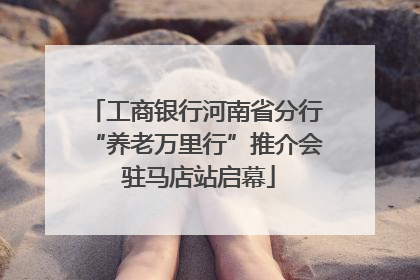 工商银行河南省分行“养老万里行”推介会 驻马店站启幕
