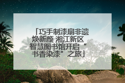 巧手制漆扇非遗焕新颜 湘江新区智慧图书馆开启“书香染漆”之旅