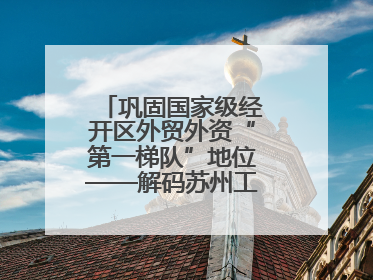 巩固国家级经开区外贸外资“第一梯队”地位——解码苏州工业园区样本