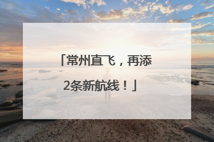 常州直飞，再添2条新航线！