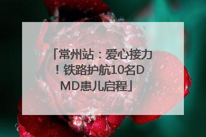 常州站：爱心接力！铁路护航10名DMD患儿启程