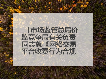 市场监管总局价监竞争局有关负责同志就《网络交易平台收费行为合规指南（征求意见稿）》答记者问