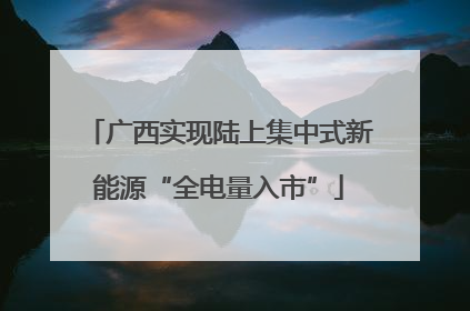 广西实现陆上集中式新能源“全电量入市”