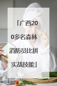 广西200多名森林消防员比拼实战技能