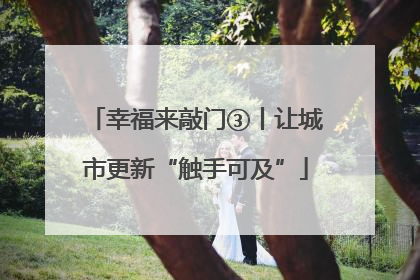 幸福来敲门③丨让城市更新“触手可及”