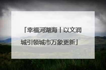 幸福河湖海丨以文润城引领城市万象更新