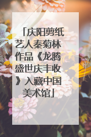 庆阳剪纸艺人秦菊林作品《龙腾盛世庆丰收》入藏中国美术馆