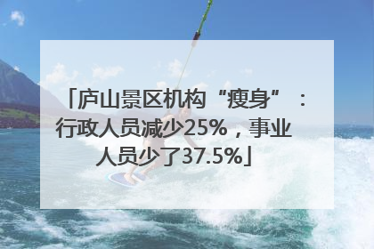 庐山景区机构“瘦身”：行政人员减少25%，事业人员少了37.5%