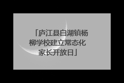 庐江县白湖镇杨柳学校建立常态化家长开放日