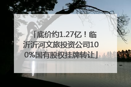 底价约1.27亿！临沂沂河文旅投资公司100%国有股权挂牌转让