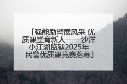 强能励警展风采 优质课堂育新人——沙洋小江湖监狱2025年民警优质课竞赛落幕